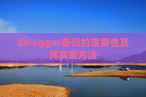 Swagger备份的重要性及其实现方法 Swagger备份的重要性及其实现方法