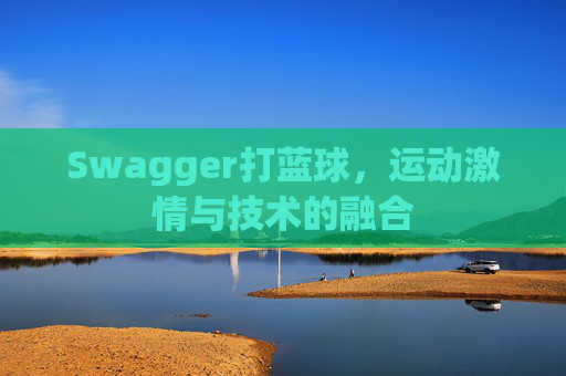 Swagger打蓝球，运动激情与技术的融合